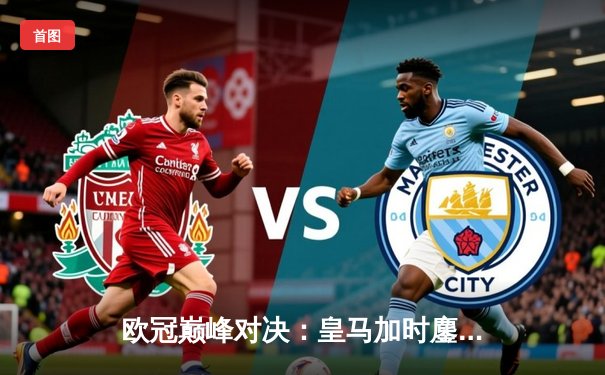 欧冠巅峰对决：皇马加时鏖战3-2力克拜仁，维尼修斯双响导演逆转