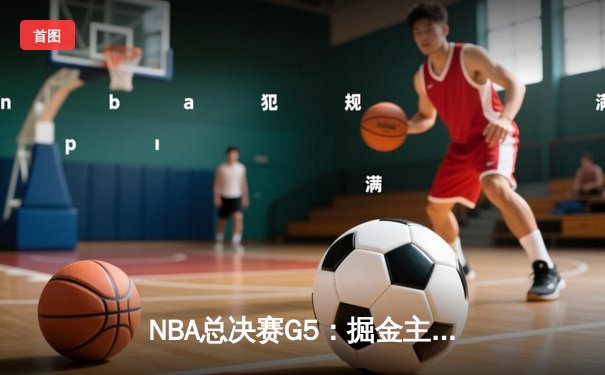 NBA总决赛G5：掘金主场力克热火，约基奇全能表现锁定队史首冠