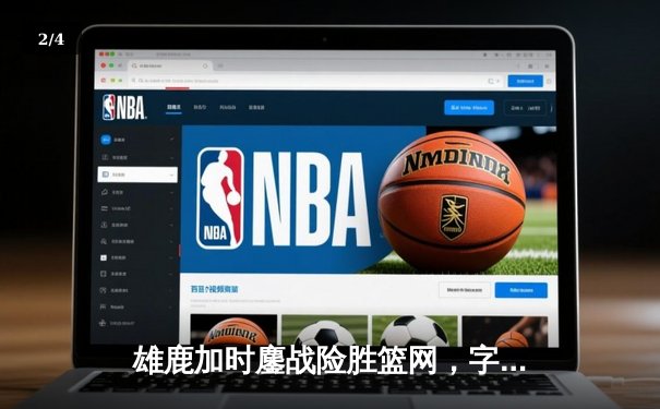 雄鹿加时鏖战险胜篮网，字母哥44分主宰关键时刻 - 2