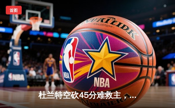 杜兰特空砍45分难救主，独行侠加时险胜太阳挺进西部半决赛