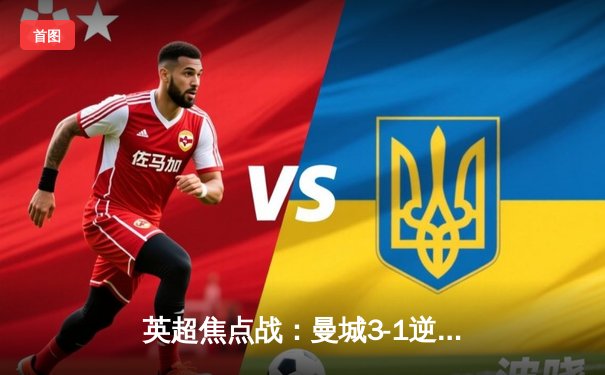 英超焦点战：曼城3-1逆转曼联，哈兰德双响锁定胜局