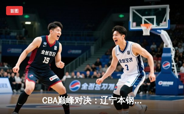 CBA巅峰对决：辽宁本钢加时险胜广东宏远，赵继伟33分导演逆转好戏