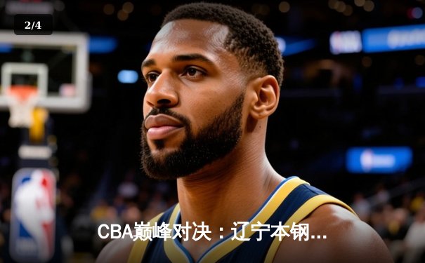 CBA巅峰对决：辽宁本钢加时险胜广东宏远，赵继伟33分导演逆转好戏 - 2