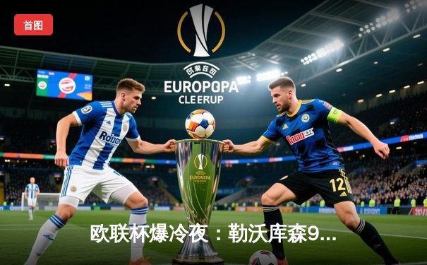 欧联杯爆冷夜：勒沃库森97分钟绝平晋级，赛季48场不败刷新历史