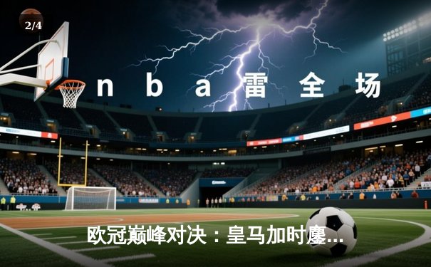 欧冠巅峰对决：皇马加时鏖战3-2力克拜仁，维尼修斯绝杀封王 - 2