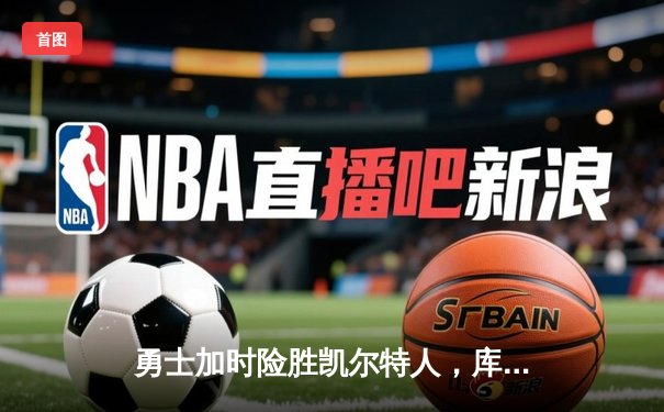 勇士加时险胜凯尔特人，库里狂砍43分率队完成20分惊天逆转