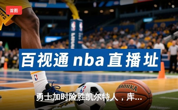 勇士加时险胜凯尔特人，库里狂砍43分上演三分雨