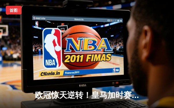 欧冠惊天逆转！皇马加时赛3-2绝杀拜仁，维尼修斯双响本泽马制胜