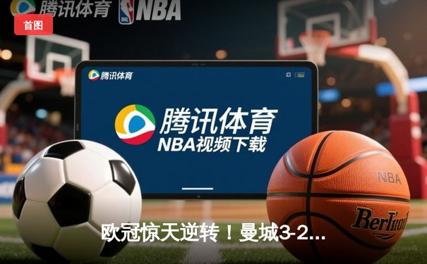 欧冠惊天逆转！曼城3-2绝杀拜仁，哈兰德双响锁定四强席位