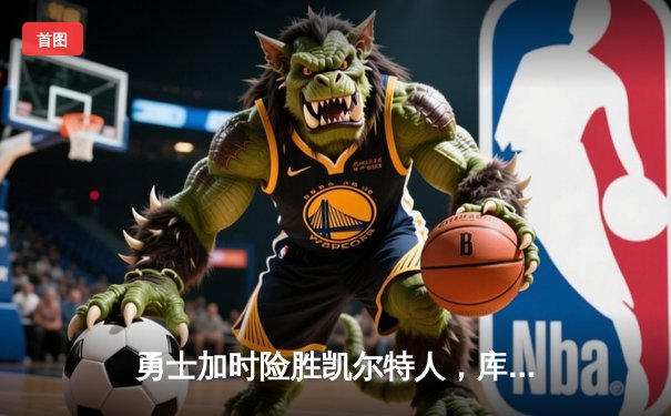 勇士加时险胜凯尔特人，库里狂砍43分率队完成20分惊天逆转